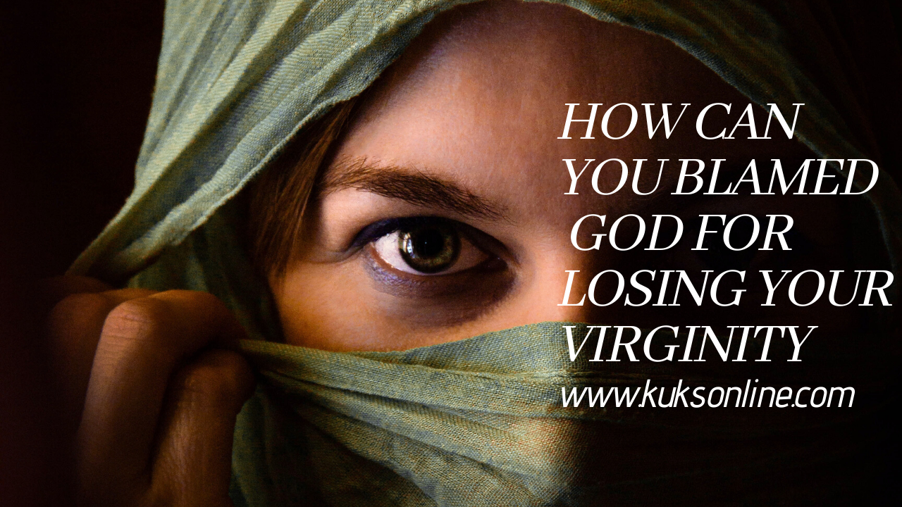 HOW CAN YOU BLAME GOD FOR LOSING YOU VIRGINITY