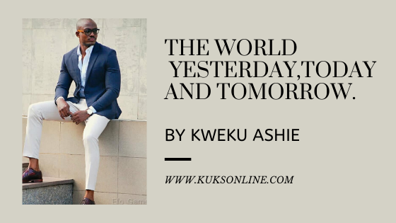 HE WORLD YESTERDAY,TODAY AND TOMORROW BY KWEKU ASHIE